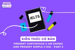 KIẾN THỨC CƠ BẢN - PRESENT CONTINUOUS (I AM DOING) AND PRESENT SIMPLE (I DO) PART 2- IETLTS AN GIANG